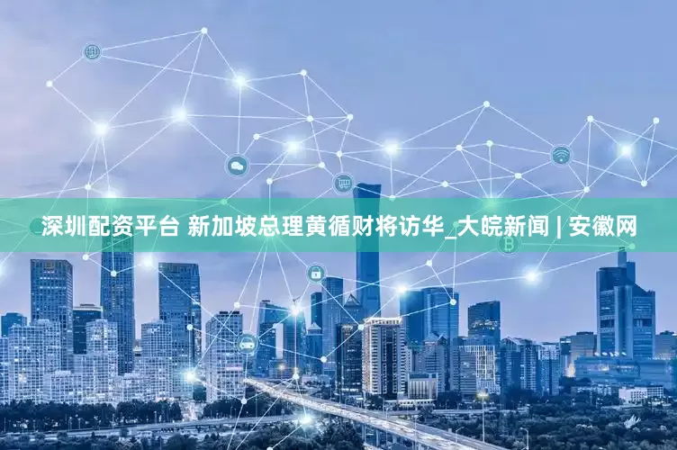 深圳配资平台 新加坡总理黄循财将访华_大皖新闻 | 安徽网