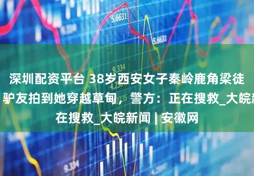深圳配资平台 38岁西安女子秦岭鹿角梁徒步失联5天，驴友拍到她穿越草甸，警方：正在搜救_大皖新闻 | 安徽网