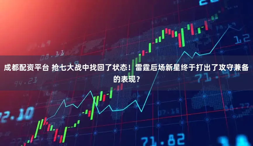 成都配资平台 抢七大战中找回了状态！雷霆后场新星终于打出了攻守兼备的表现？