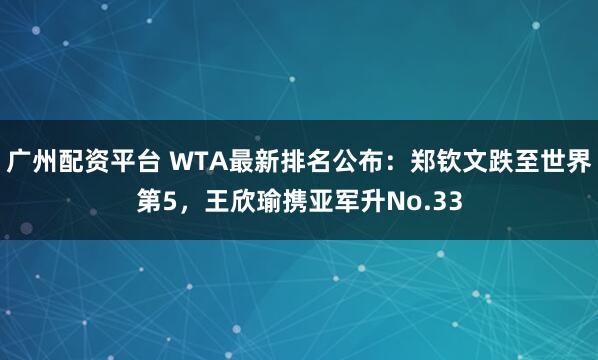 广州配资平台 WTA最新排名公布：郑钦文跌至世界第5，王欣瑜携亚军升No.33