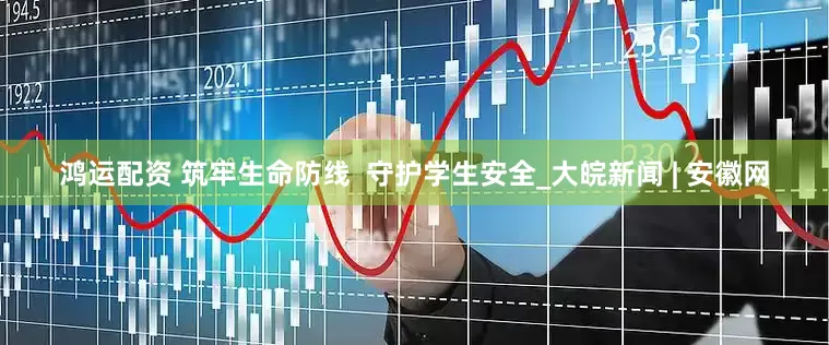 鸿运配资 筑牢生命防线  守护学生安全_大皖新闻 | 安徽网