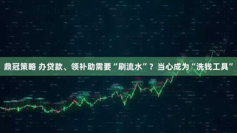 鼎冠策略 办贷款、领补助需要“刷流水”？当心成为“洗钱工具”