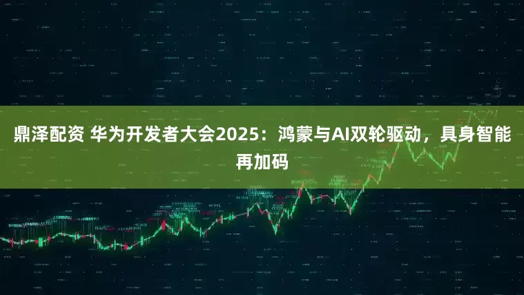 鼎泽配资 华为开发者大会2025：鸿蒙与AI双轮驱动，具身智能再加码