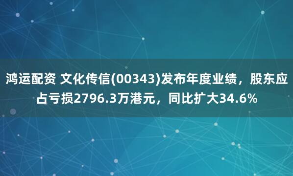 鸿运配资 文化传信(00343)发布年度业绩，股东应占亏损2796.3万港元，同比扩大34.6%