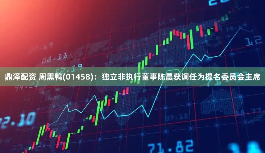 鼎泽配资 周黑鸭(01458)：独立非执行董事陈晨获调任为提名委员会主席