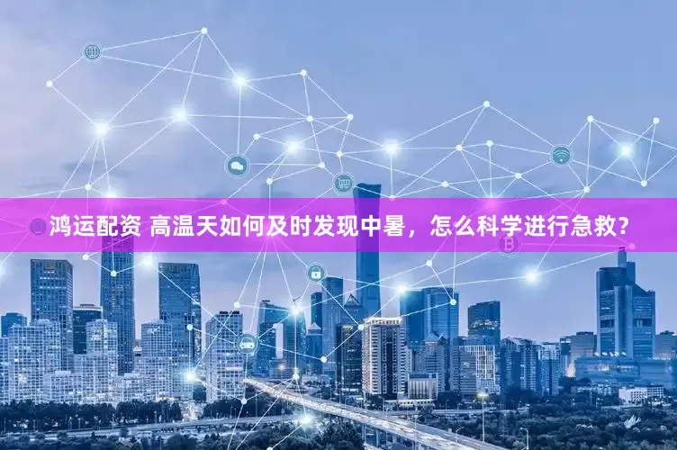 鸿运配资 高温天如何及时发现中暑，怎么科学进行急救？