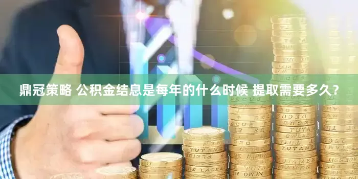 鼎冠策略 公积金结息是每年的什么时候 提取需要多久？