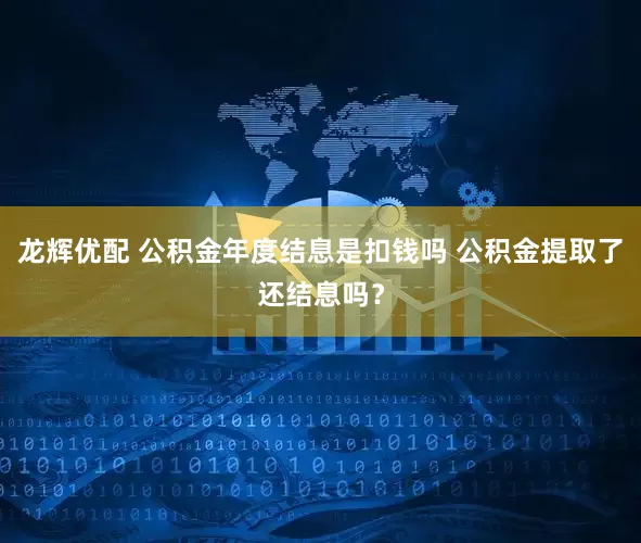 龙辉优配 公积金年度结息是扣钱吗 公积金提取了还结息吗？