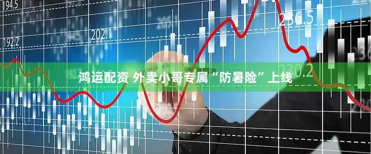 鸿运配资 外卖小哥专属“防暑险”上线