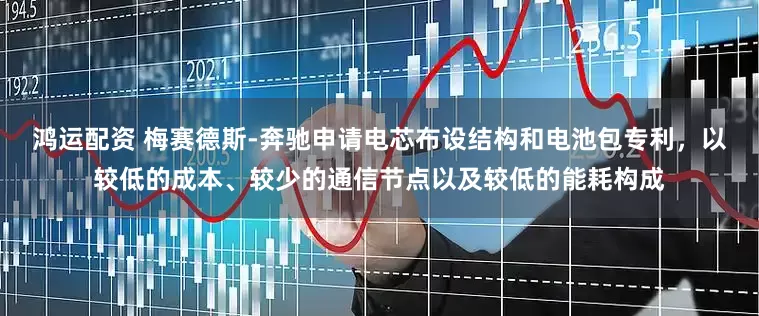鸿运配资 梅赛德斯-奔驰申请电芯布设结构和电池包专利，以较低的成本、较少的通信节点以及较低的能耗构成