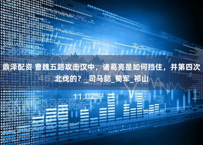 鼎泽配资 曹魏五路攻击汉中，诸葛亮是如何挡住，并第四次北伐的？_司马懿_蜀军_祁山