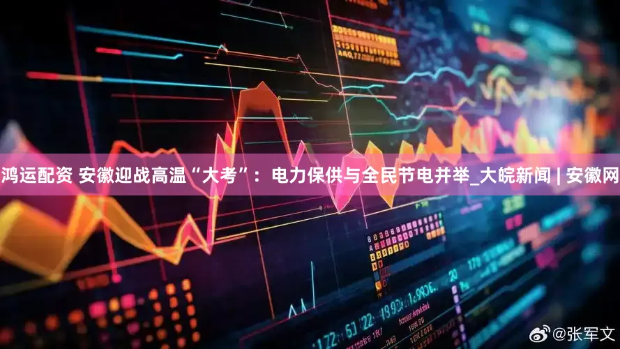 鸿运配资 安徽迎战高温“大考”：电力保供与全民节电并举_大皖新闻 | 安徽网