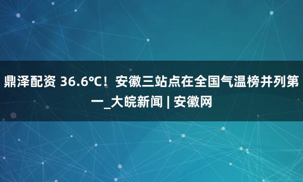 鼎泽配资 36.6℃！安徽三站点在全国气温榜并列第一_大皖新闻 | 安徽网