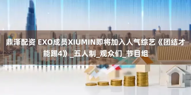 鼎泽配资 EXO成员XIUMIN即将加入人气综艺《团结才能踢4》_五人制_观众们_节目组