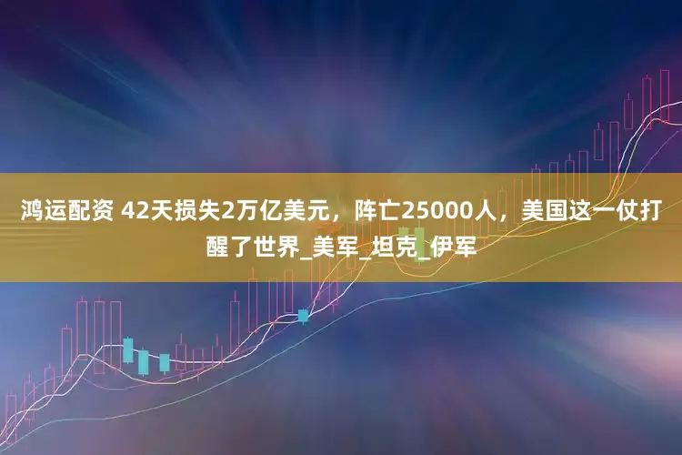 鸿运配资 42天损失2万亿美元，阵亡25000人，美国这一仗打醒了世界_美军_坦克_伊军