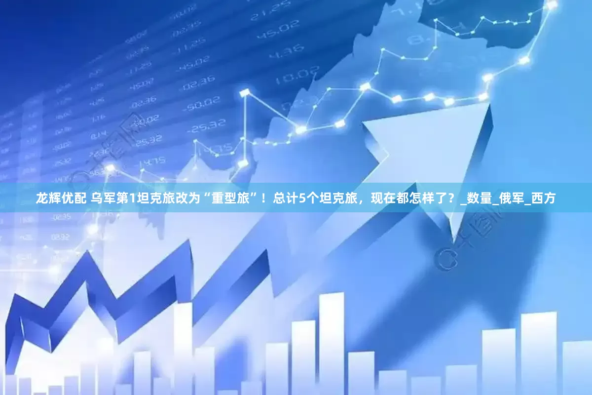 龙辉优配 乌军第1坦克旅改为“重型旅”！总计5个坦克旅，现在都怎样了？_数量_俄军_西方