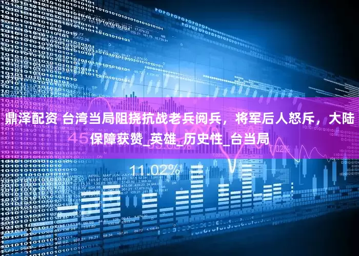 鼎泽配资 台湾当局阻挠抗战老兵阅兵，将军后人怒斥，大陆保障获赞_英雄_历史性_台当局