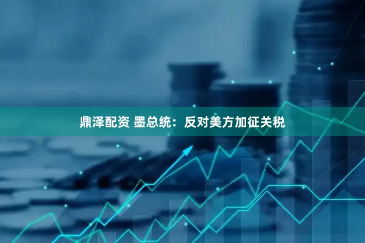 鼎泽配资 墨总统：反对美方加征关税