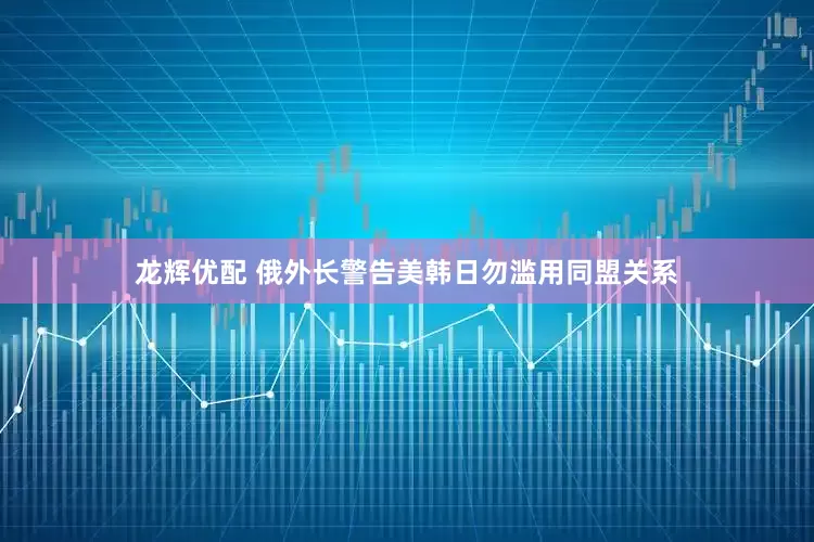 龙辉优配 俄外长警告美韩日勿滥用同盟关系