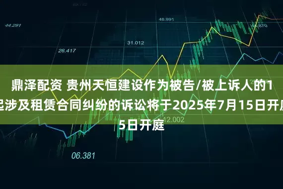 鼎泽配资 贵州天恒建设作为被告/被上诉人的1起涉及租赁合同纠纷的诉讼将于2025年7月15日开庭