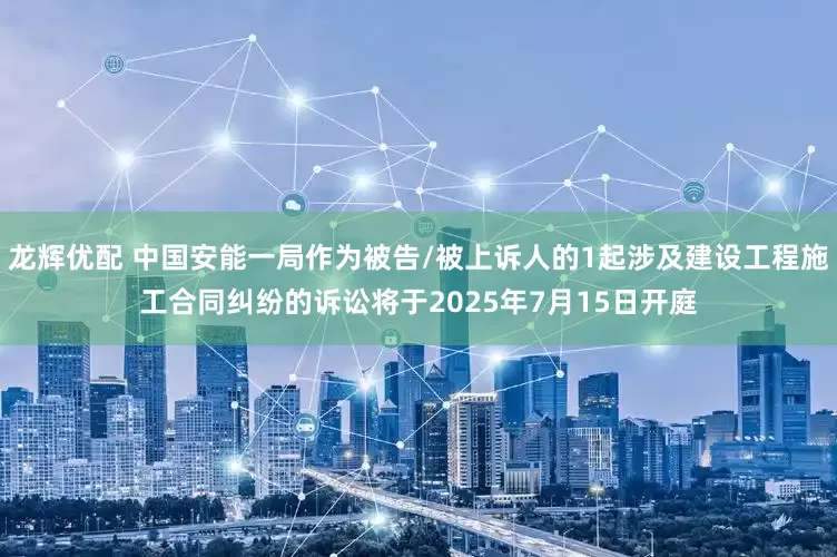 龙辉优配 中国安能一局作为被告/被上诉人的1起涉及建设工程施工合同纠纷的诉讼将于2025年7月15日开庭