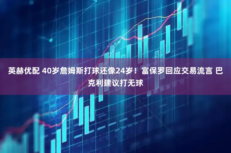 英赫优配 40岁詹姆斯打球还像24岁！富保罗回应交易流言 巴克利建议打无球