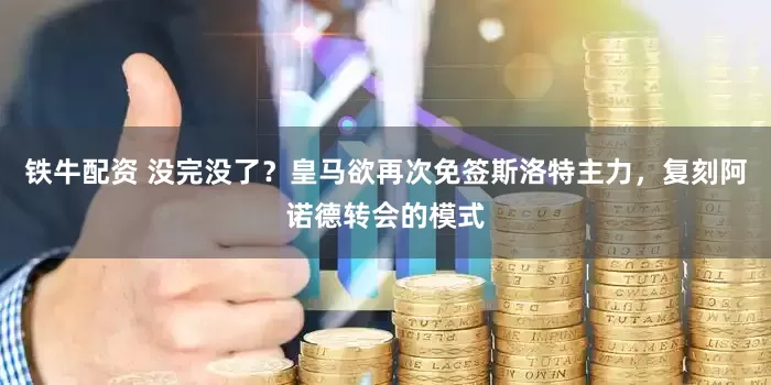 铁牛配资 没完没了？皇马欲再次免签斯洛特主力，复刻阿诺德转会的模式