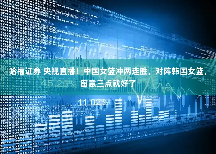 哈福证券 央视直播！中国女篮冲两连胜，对阵韩国女篮，留意三点就好了