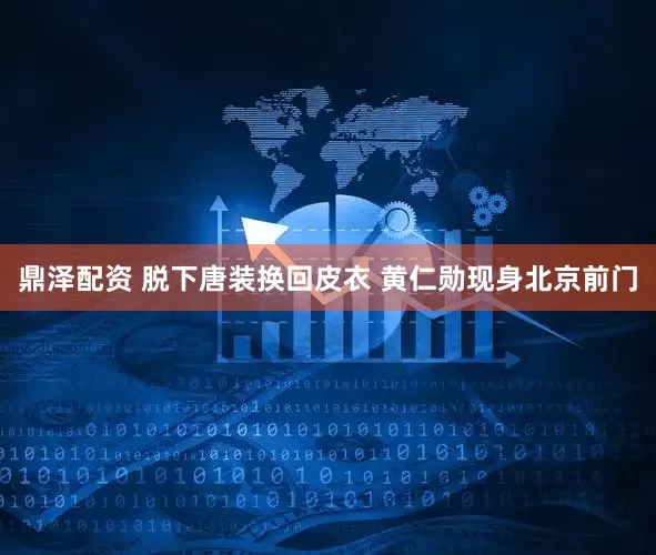 鼎泽配资 脱下唐装换回皮衣 黄仁勋现身北京前门