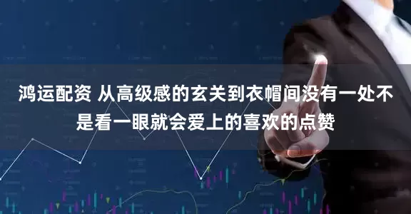 鸿运配资 从高级感的玄关到衣帽间没有一处不是看一眼就会爱上的喜欢的点赞
