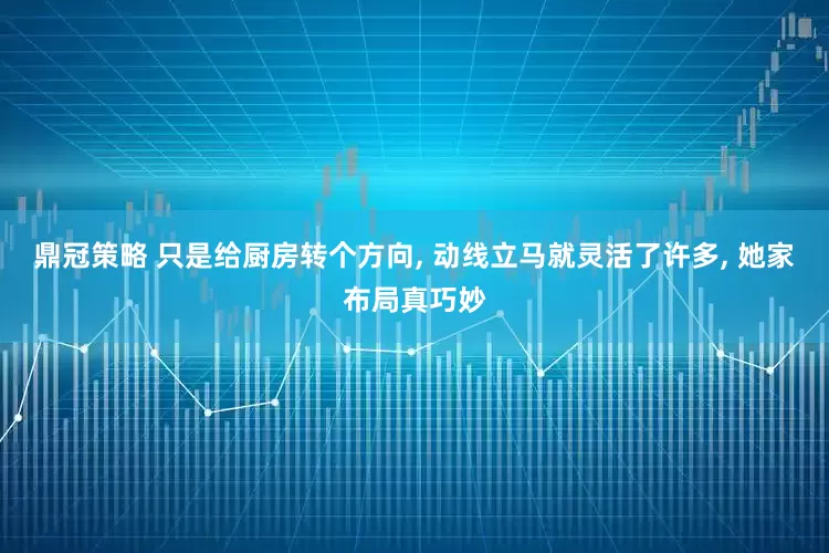 鼎冠策略 只是给厨房转个方向, 动线立马就灵活了许多, 她家布局真巧妙