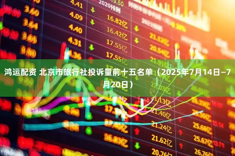 鸿运配资 北京市旅行社投诉量前十五名单（2025年7月14日—7月20日）