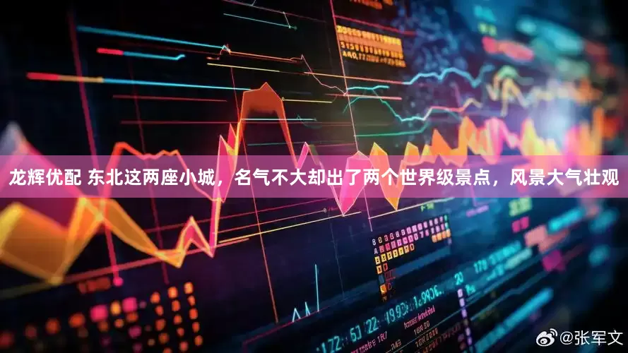 龙辉优配 东北这两座小城，名气不大却出了两个世界级景点，风景大气壮观
