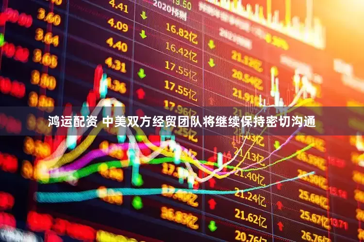 鸿运配资 中美双方经贸团队将继续保持密切沟通