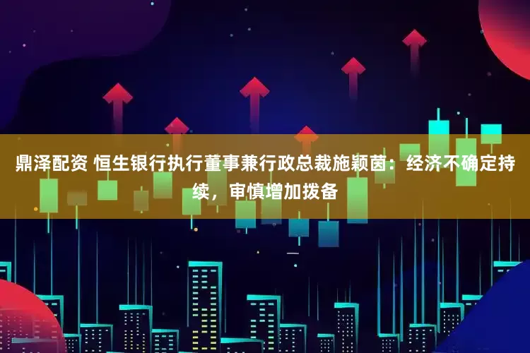 鼎泽配资 恒生银行执行董事兼行政总裁施颖茵：经济不确定持续，审慎增加拨备