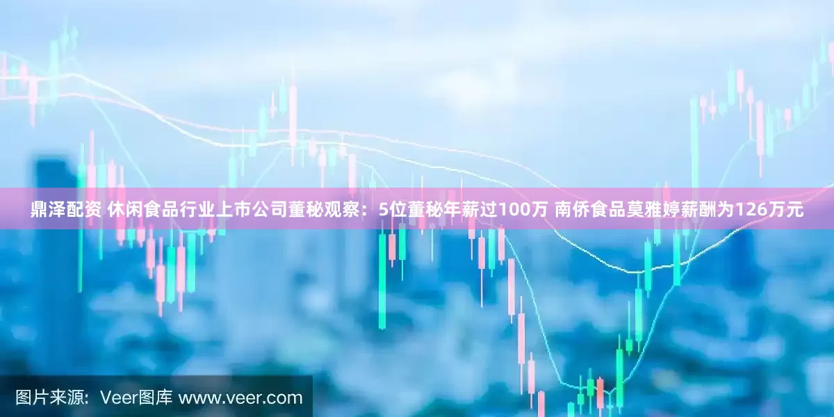 鼎泽配资 休闲食品行业上市公司董秘观察：5位董秘年薪过100万 南侨食品莫雅婷薪酬为126万元