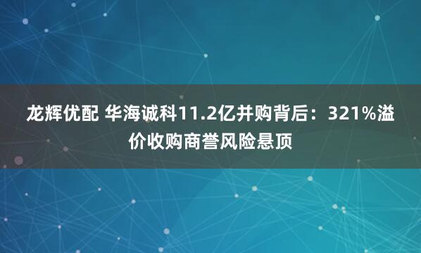龙辉优配 华海诚科11.2亿并购背后：321%溢价收购商誉风险悬顶