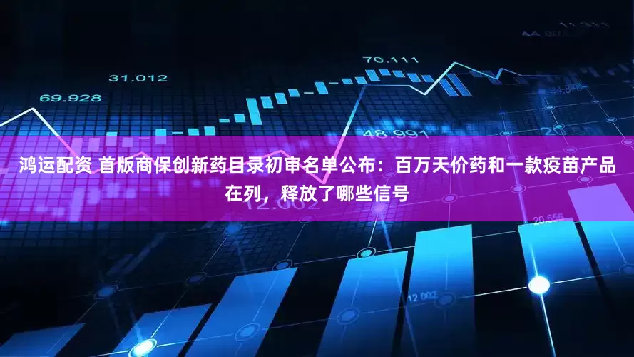 鸿运配资 首版商保创新药目录初审名单公布：百万天价药和一款疫苗产品在列，释放了哪些信号