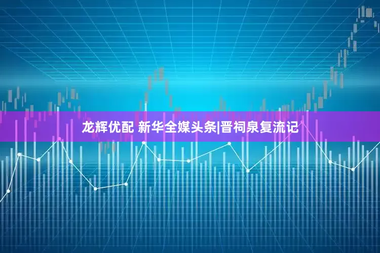 龙辉优配 新华全媒头条|晋祠泉复流记