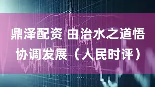 鼎泽配资 由治水之道悟协调发展(人民时评)