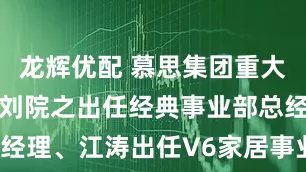 龙辉优配 慕思集团重大人事变动：刘院之出任经典事业部总经理、江涛出任V6家居事业部总经理。