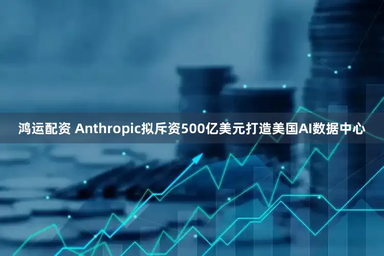 鸿运配资 Anthropic拟斥资500亿美元打造美国AI数据中心