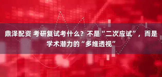 鼎泽配资 考研复试考什么？不是“二次应试”，而是学术潜力的“多维透视”