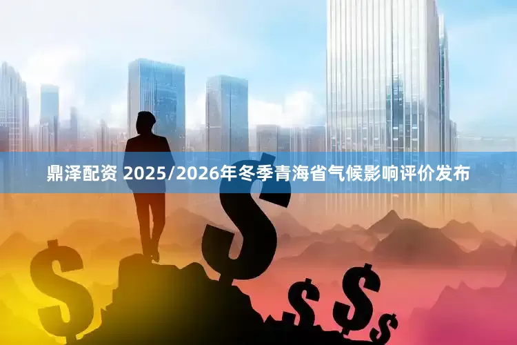 鼎泽配资 2025/2026年冬季青海省气候影响评价发布