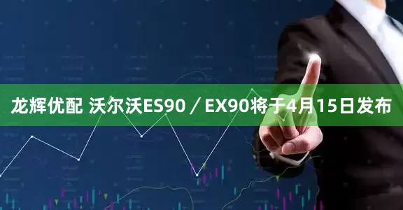 龙辉优配 沃尔沃ES90/EX90将于4月15日发布