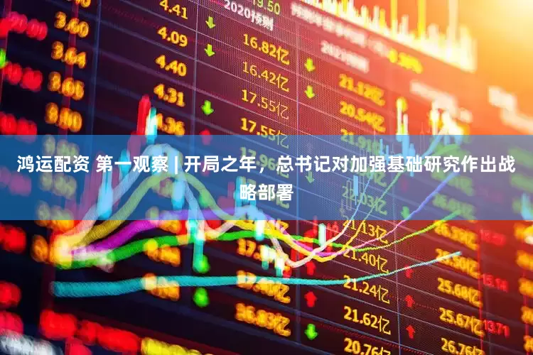 鸿运配资 第一观察 | 开局之年，总书记对加强基础研究作出战略部署