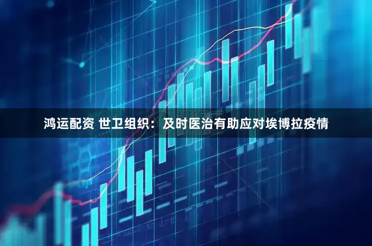 鸿运配资 世卫组织:及时医治有助应对埃博拉疫情