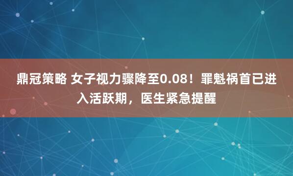 鼎冠策略 女子视力骤降至0.08！罪魁祸首已进入活跃期，医生紧急提醒