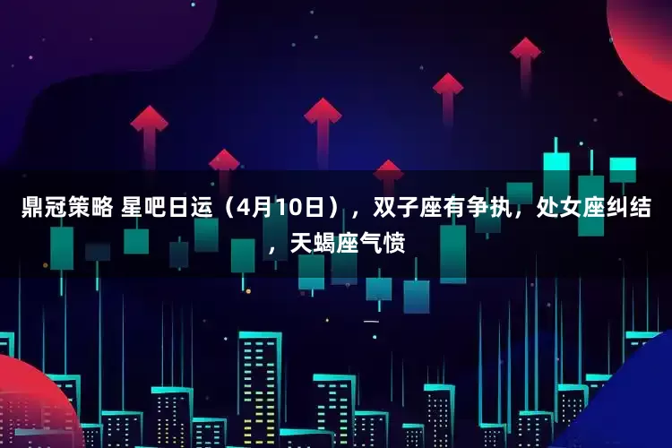 鼎冠策略 星吧日运（4月10日），双子座有争执，处女座纠结，天蝎座气愤