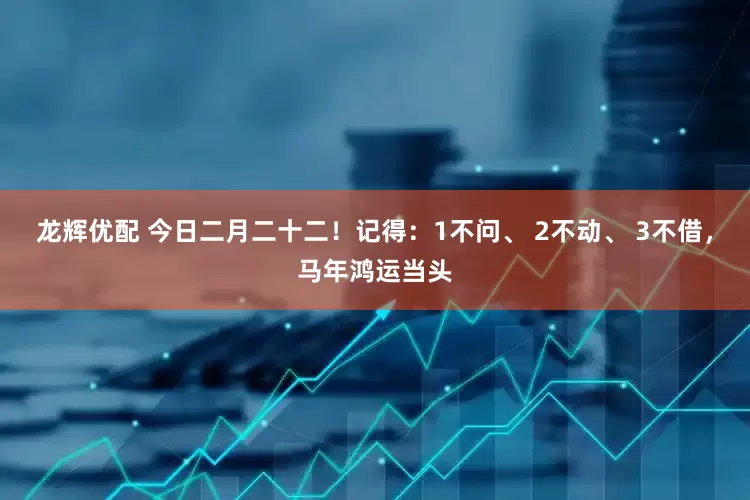 龙辉优配 今日二月二十二!记得:1不问、 2不动、 3不借,马年鸿运当头